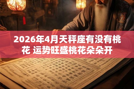 2026年4月天秤座有没有桃花 运势旺盛桃花朵朵开