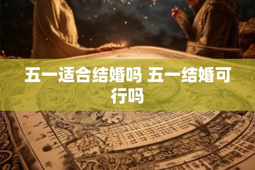 五一适合结婚吗 五一结婚可行吗 五一适合结婚吗 五一结婚可行吗