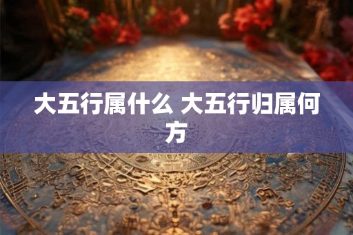 大五行属什么 大五行归属何方