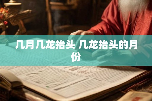 几月几龙抬头 几龙抬头的月份 几月几龙抬头 几龙抬头的月份
