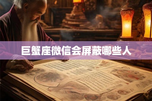 巨蟹座微信会屏蔽哪些人
