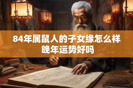 84年属鼠人的子女缘怎么样 晚年运势好吗
