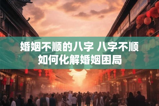 婚姻不顺的八字 八字不顺如何化解婚姻困局 婚姻不顺的八字 八字不顺如何化解婚姻困局