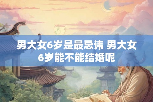 男大女6岁是最忌讳 男大女6岁能不能结婚呢 男大女6岁是最忌讳 男大女6岁能不能结婚呢