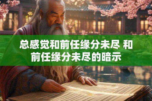 总感觉和前任缘分未尽 和前任缘分未尽的暗示