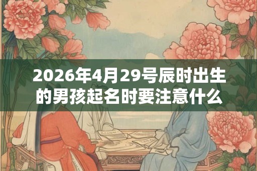 2026年4月29号辰时出生的男孩起名时要注意什么