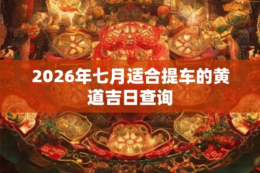 2026年七月适合提车的黄道吉日查询