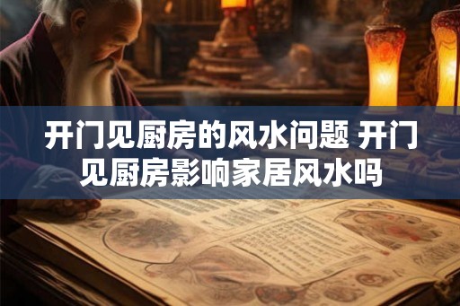 开门见厨房的风水问题 开门见厨房影响家居风水吗 开门见厨房的风水问题 开门见厨房影响家居风水吗