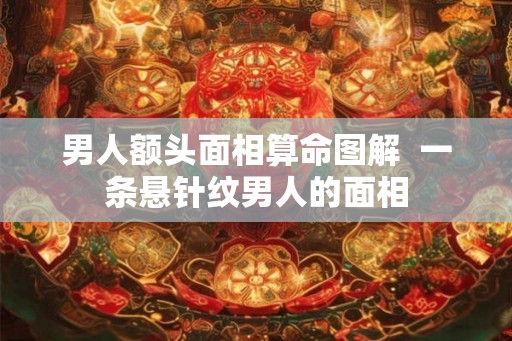 男人额头面相算命图解  一条悬针纹男人的面相