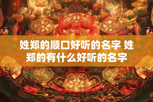 姓郑的顺口好听的名字 姓郑的有什么好听的名字