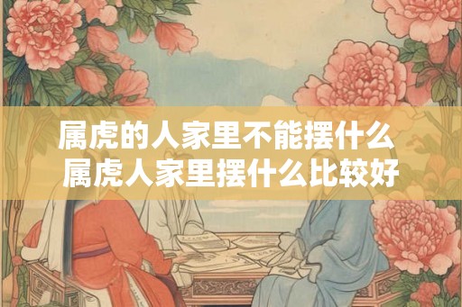 属虎的人家里不能摆什么 属虎人家里摆什么比较好