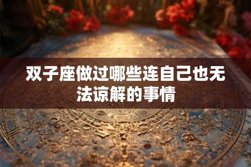 双子座做过哪些连自己也无法谅解的事情