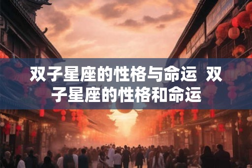 双子星座的性格与命运  双子星座的性格和命运