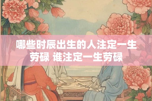 哪些时辰出生的人注定一生劳碌 谁注定一生劳碌