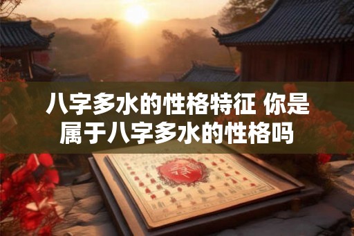 八字多水的性格特征 你是属于八字多水的性格吗 八字多水的性格特征 你是属于八字多水的性格吗