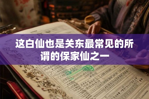 这白仙也是关东最常见的所谓的保家仙之一