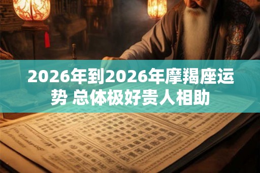 2026年到2026年摩羯座运势 总体极好贵人相助 2026年到2026年摩羯座运势 总体极好贵人相助