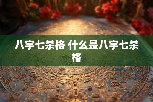 八字七杀格 什么是八字七杀格