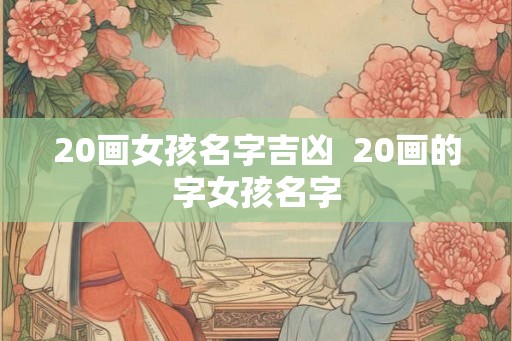 20画女孩名字吉凶  20画的字女孩名字