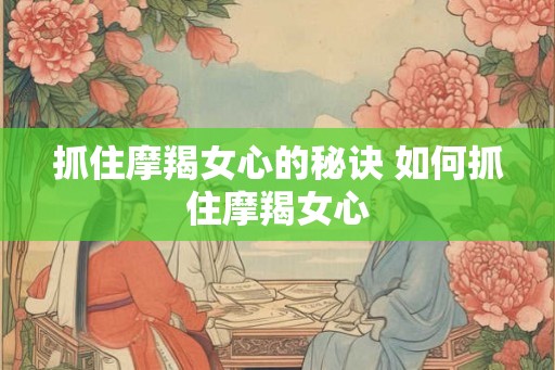 抓住摩羯女心的秘诀 如何抓住摩羯女心