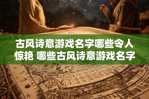 古风诗意游戏名字哪些令人惊艳 哪些古风诗意游戏名字惊艳 古风诗意游戏名字哪些令人惊艳 哪些古风诗意游戏名字惊艳