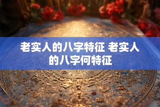 老实人的八字特征 老实人的八字何特征