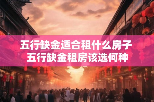 五行缺金适合租什么房子 五行缺金租房该选何种 五行缺金适合租什么房子 五行缺金租房该选何种