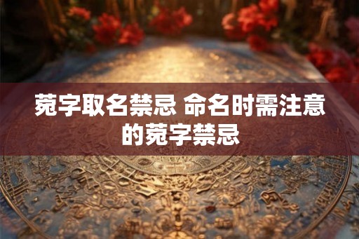 菀字取名禁忌 命名时需注意的菀字禁忌 菀字取名禁忌 命名时需注意的菀字禁忌