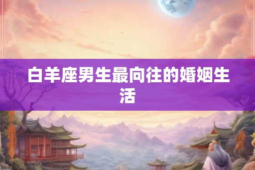 白羊座男生最向往的婚姻生活 白羊座男生最向往的婚姻生活