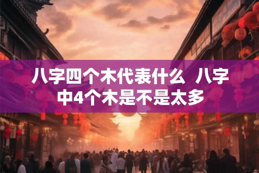 八字四个木代表什么  八字中4个木是不是太多