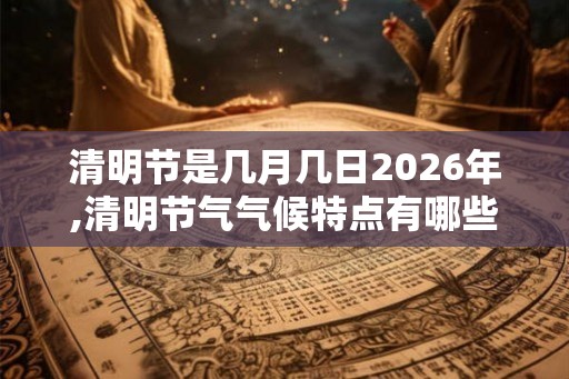 清明节是几月几日2026年,清明节气气候特点有哪些？