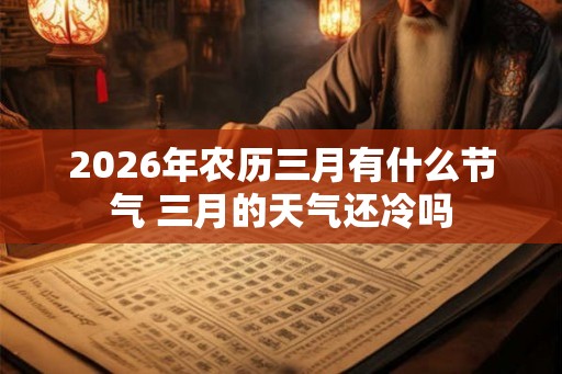 2026年农历三月有什么节气 三月的天气还冷吗 2026年农历三月有什么节气 三月的天气还冷吗