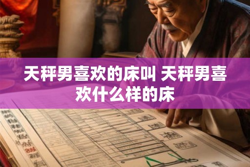 天秤男喜欢的床叫 天秤男喜欢什么样的床 天秤男喜欢的床叫 天秤男喜欢什么样的床
