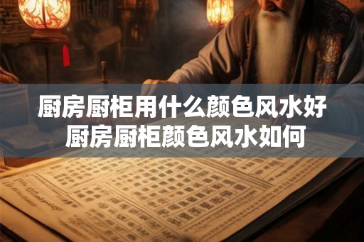 厨房厨柜用什么颜色风水好 厨房厨柜颜色风水如何
