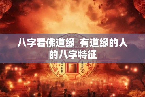 八字看佛道缘  有道缘的人的八字特征