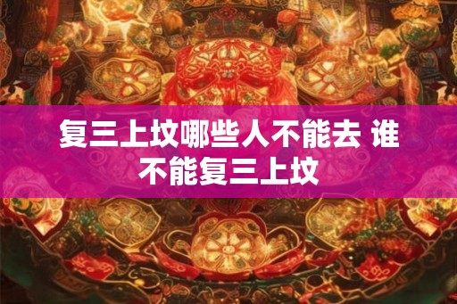 复三上坟哪些人不能去 谁不能复三上坟
