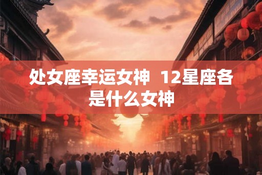 处女座幸运女神  12星座各是什么女神