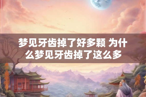 梦见牙齿掉了好多颗 为什么梦见牙齿掉了这么多 梦见牙齿掉了好多颗 为什么梦见牙齿掉了这么多