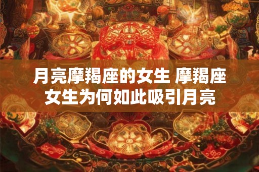 月亮摩羯座的女生 摩羯座女生为何如此吸引月亮