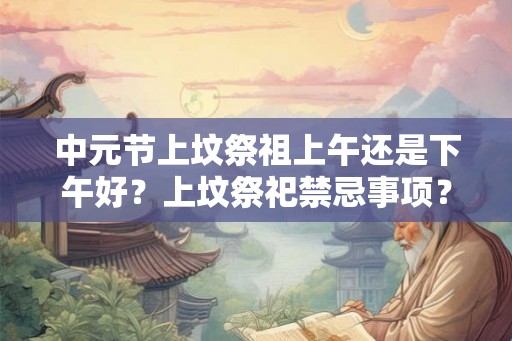 中元节上坟祭祖上午还是下午好？上坟祭祀禁忌事项？
