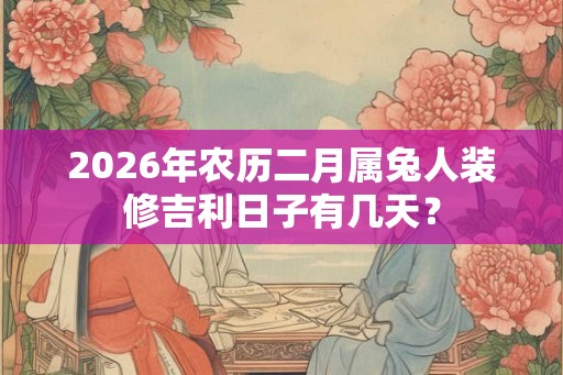 2026年农历二月属兔人装修吉利日子有几天? 2026年农历二月属兔人装修吉利日子有几天?