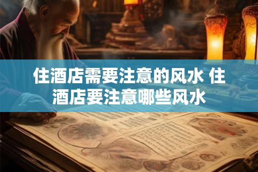 住酒店需要注意的风水 住酒店要注意哪些风水