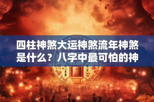 四柱神煞大运神煞流年神煞是什么?八字中最可怕的神煞 四柱神煞大运神煞流年神煞是什么?八字中最可怕的神煞