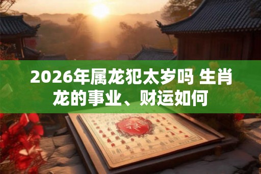 2026年属龙犯太岁吗 生肖龙的事业、财运如何