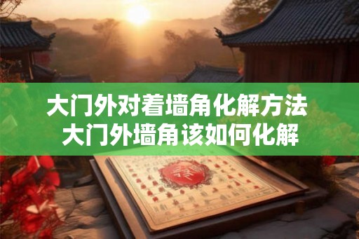 大门外对着墙角化解方法 大门外墙角该如何化解