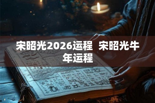 宋昭光2026运程  宋昭光牛年运程
