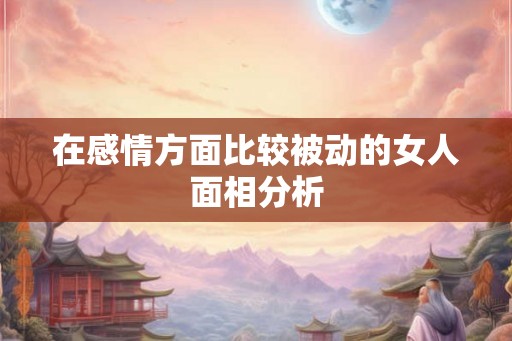 在感情方面比较被动的女人面相分析 在感情方面比较被动的女人面相分析