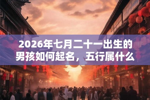 2026年七月二十一出生的男孩如何起名,五行属什么 2026年七月二十一出生的男孩如何起名,五行属什么