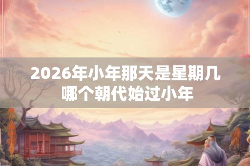 2026年小年那天是星期几 哪个朝代始过小年