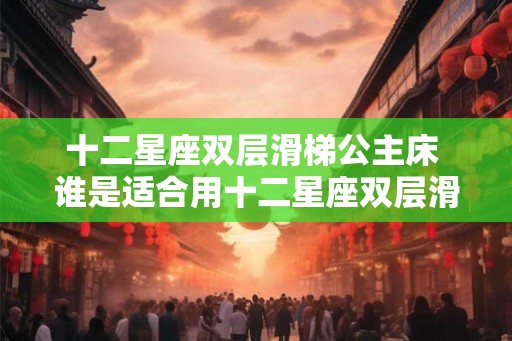 十二星座双层滑梯公主床 谁是适合用十二星座双层滑梯公主床的人